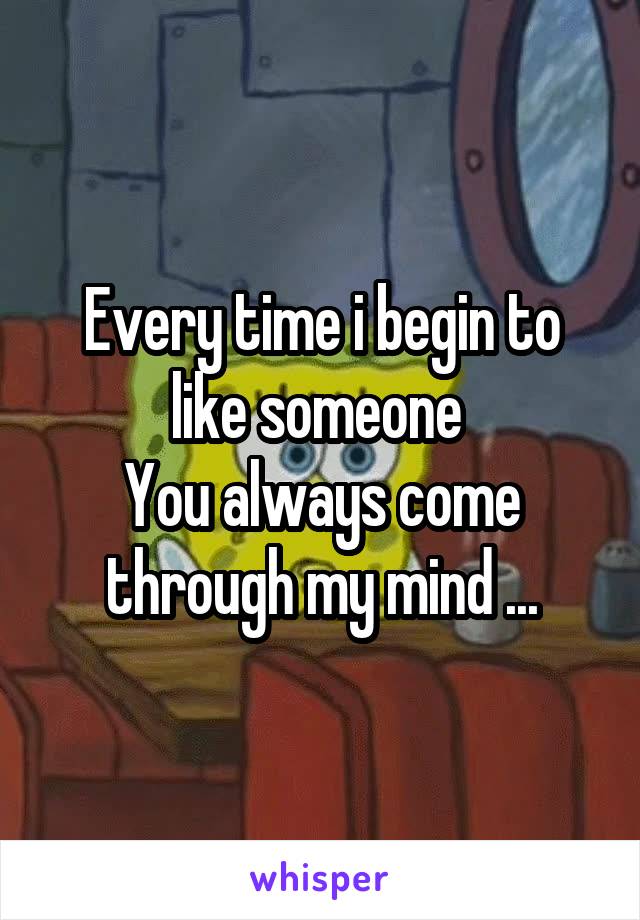 Every time i begin to like someone 
You always come through my mind ...