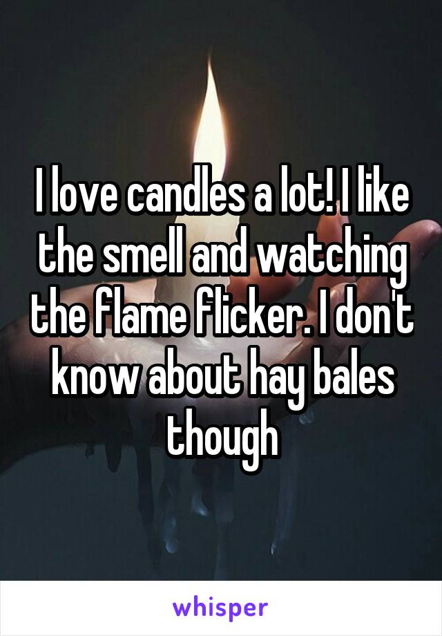 I love candles a lot! I like the smell and watching the flame flicker. I don't know about hay bales though