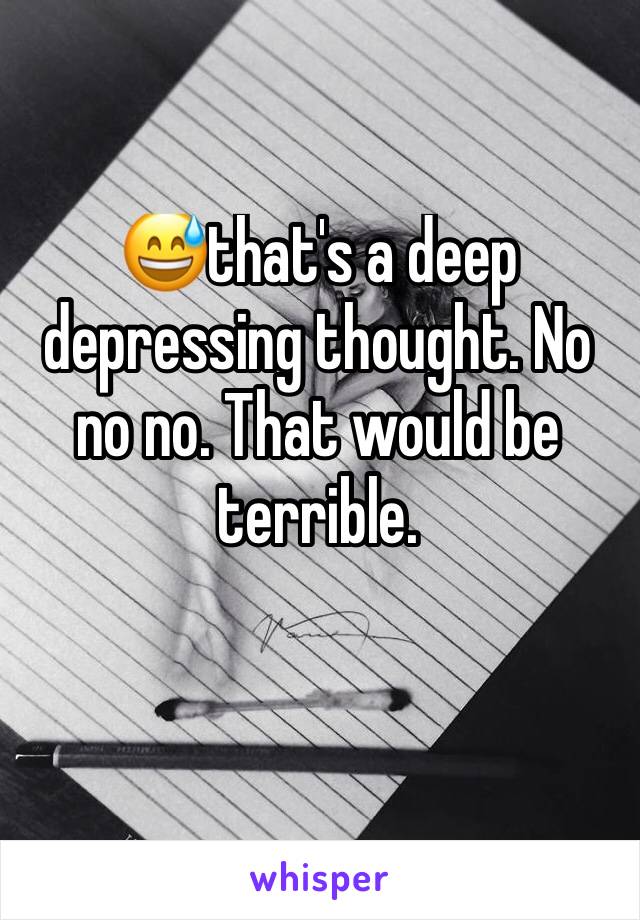 😅that's a deep depressing thought. No no no. That would be terrible. 