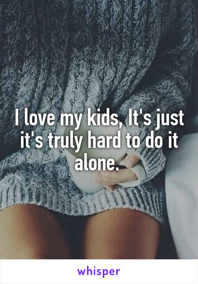 I love my kids, It's just it's truly hard to do it alone. 
