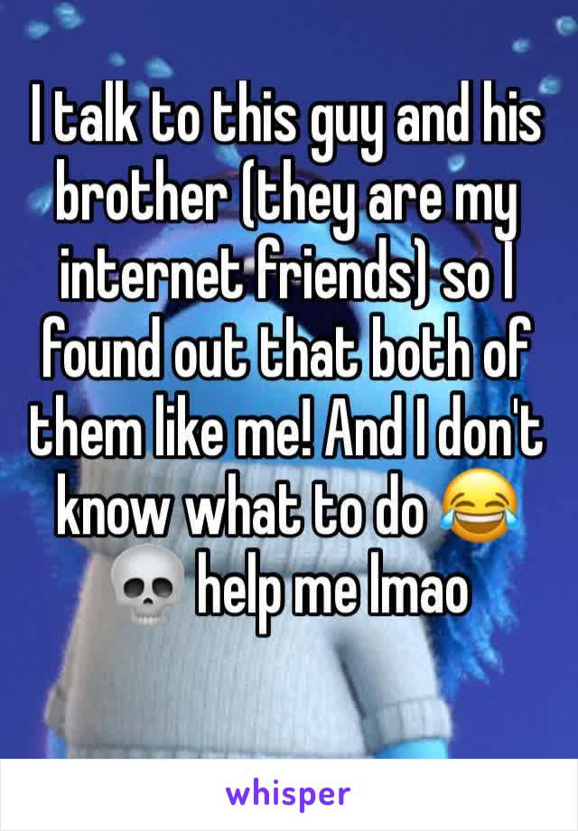I talk to this guy and his brother (they are my internet friends) so I found out that both of them like me! And I don't know what to do 😂💀 help me lmao 