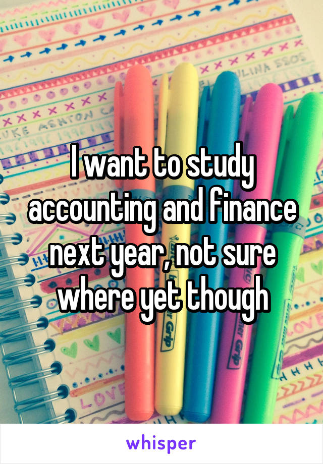 I want to study accounting and finance next year, not sure where yet though