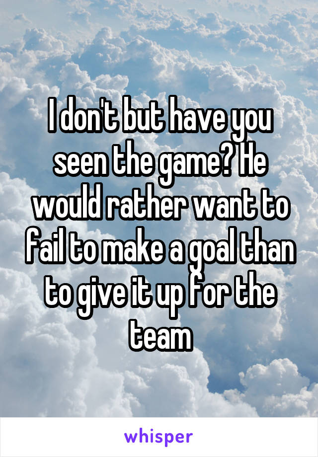 I don't but have you seen the game? He would rather want to fail to make a goal than to give it up for the team