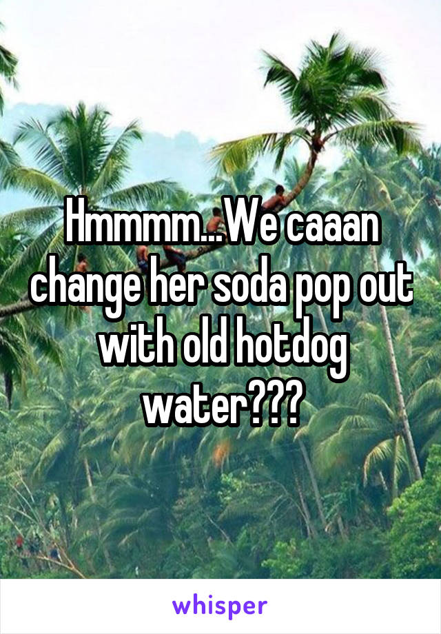 Hmmmm...We caaan change her soda pop out with old hotdog water???