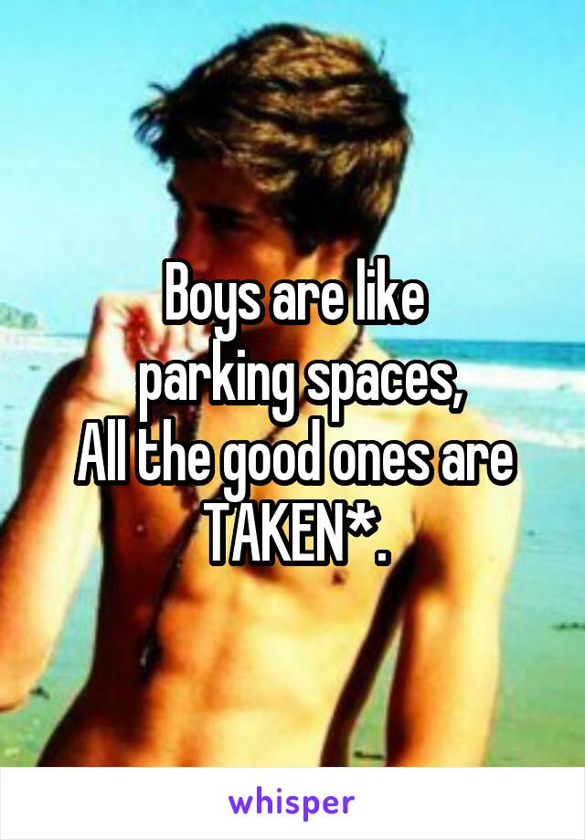 Boys are like
 parking spaces,
All the good ones are TAKEN*.