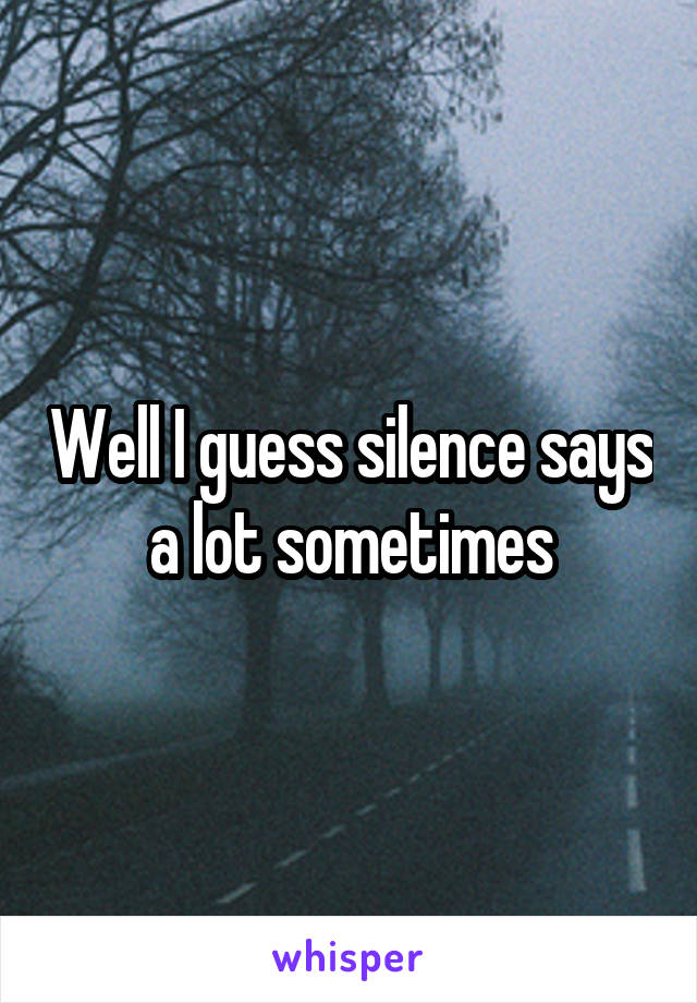 Well I guess silence says a lot sometimes