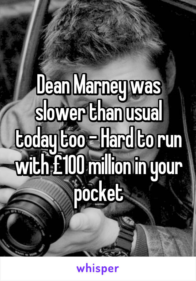 Dean Marney was slower than usual today too - Hard to run with £100 million in your pocket