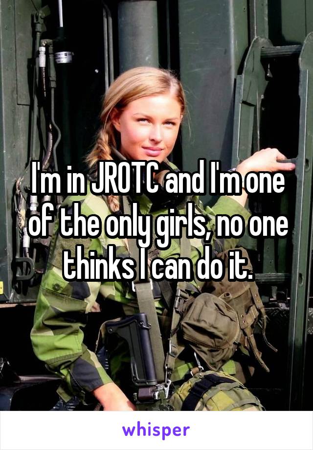 I'm in JROTC and I'm one of the only girls, no one thinks I can do it.