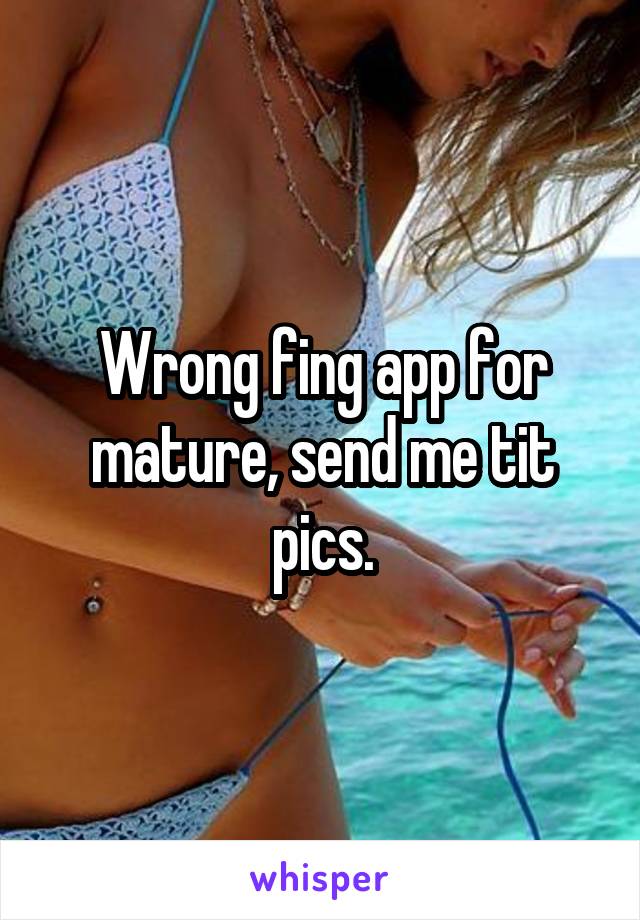 Wrong fing app for mature, send me tit pics.