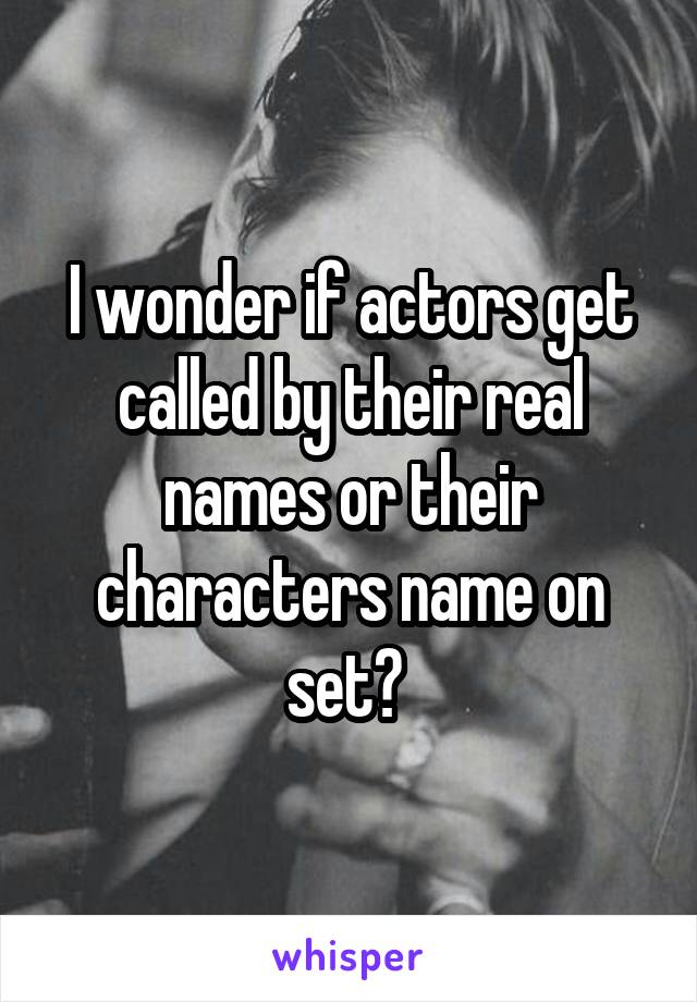 I wonder if actors get called by their real names or their characters name on set? 