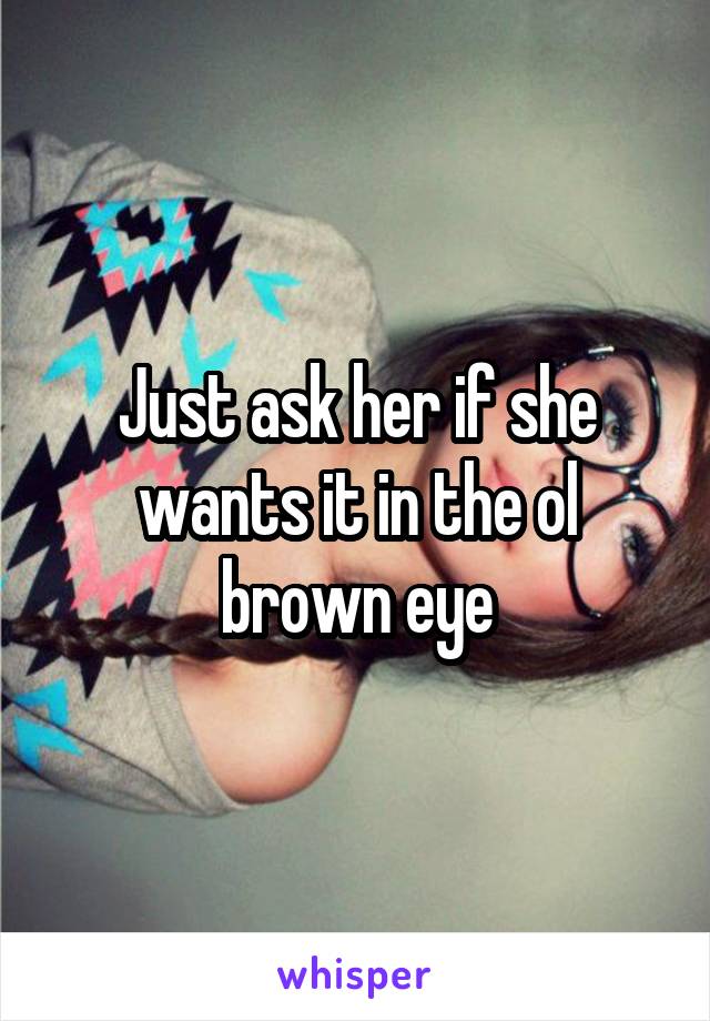 Just ask her if she wants it in the ol brown eye