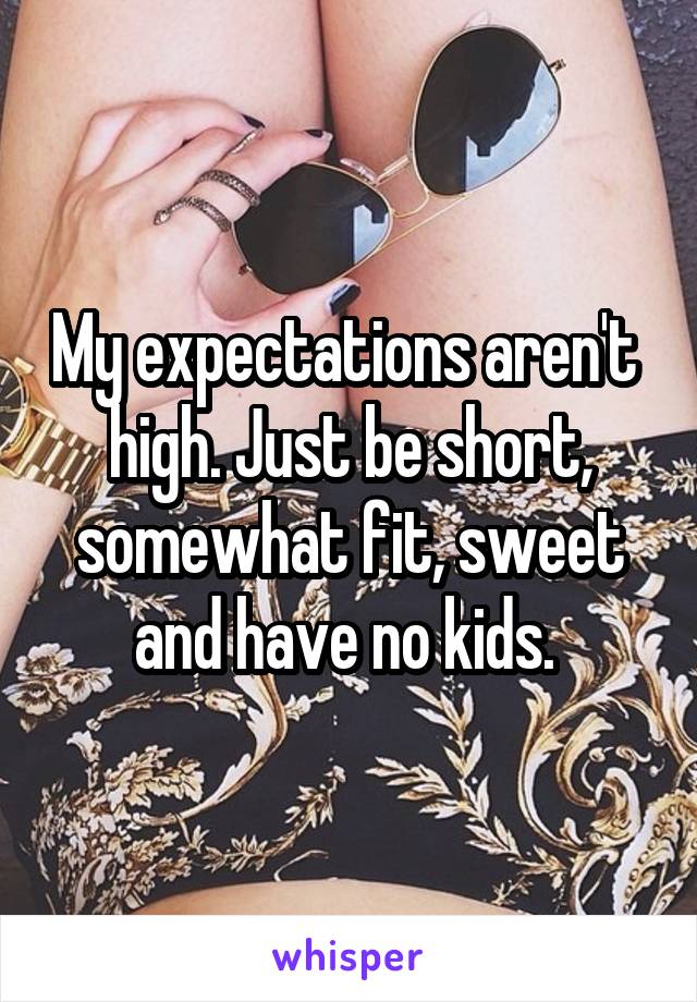 My expectations aren't  high. Just be short, somewhat fit, sweet and have no kids. 
