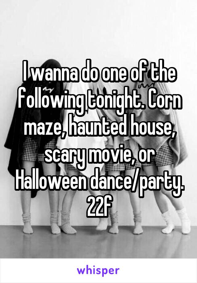 I wanna do one of the following tonight. Corn maze, haunted house, scary movie, or Halloween dance/party. 22f