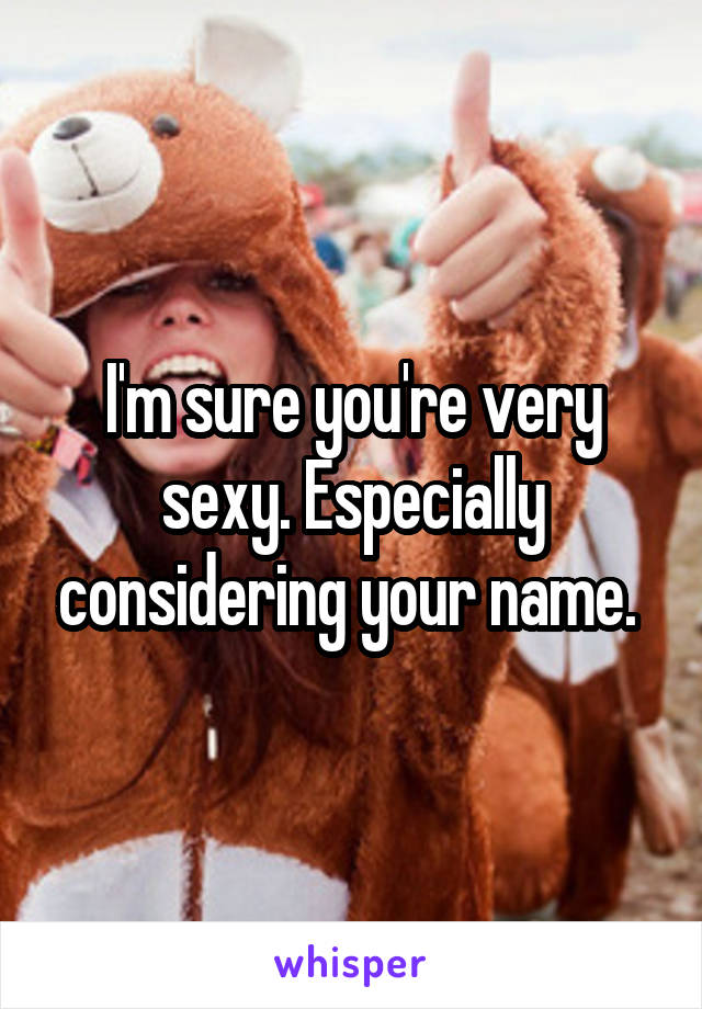 I'm sure you're very sexy. Especially considering your name. 