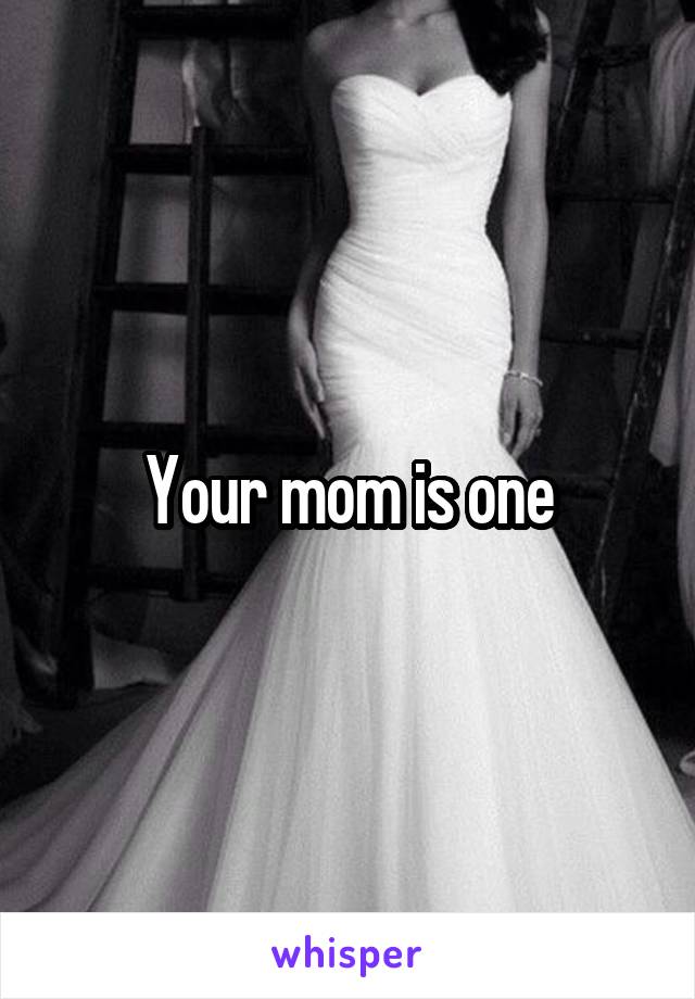 Your mom is one