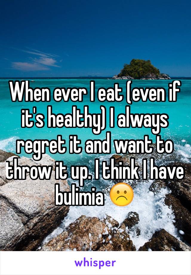 When ever I eat (even if it's healthy) I always regret it and want to throw it up. I think I have bulimia ☹️