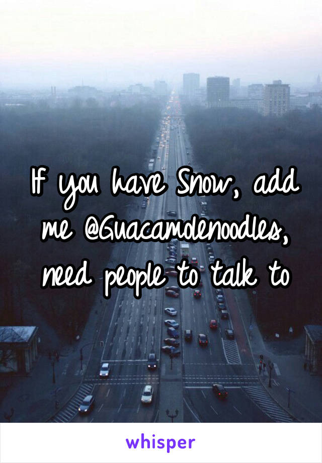 If you have Snow, add me @Guacamolenoodles, need people to talk to