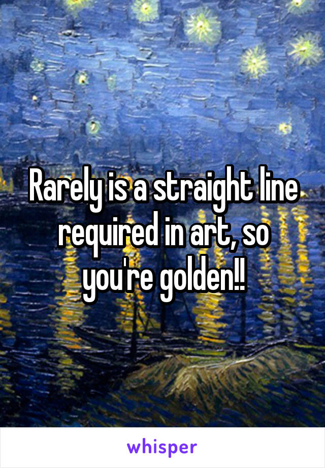 Rarely is a straight line required in art, so you're golden!!