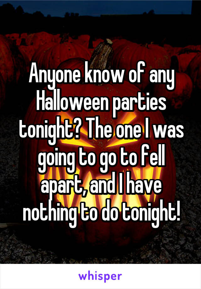 Anyone know of any Halloween parties tonight? The one I was going to go to fell apart, and I have nothing to do tonight!