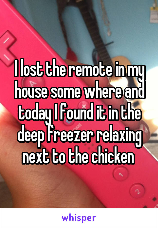 I lost the remote in my house some where and today I found it in the deep freezer relaxing next to the chicken 
