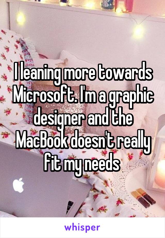 I leaning more towards Microsoft. I'm a graphic designer and the MacBook doesn't really fit my needs 