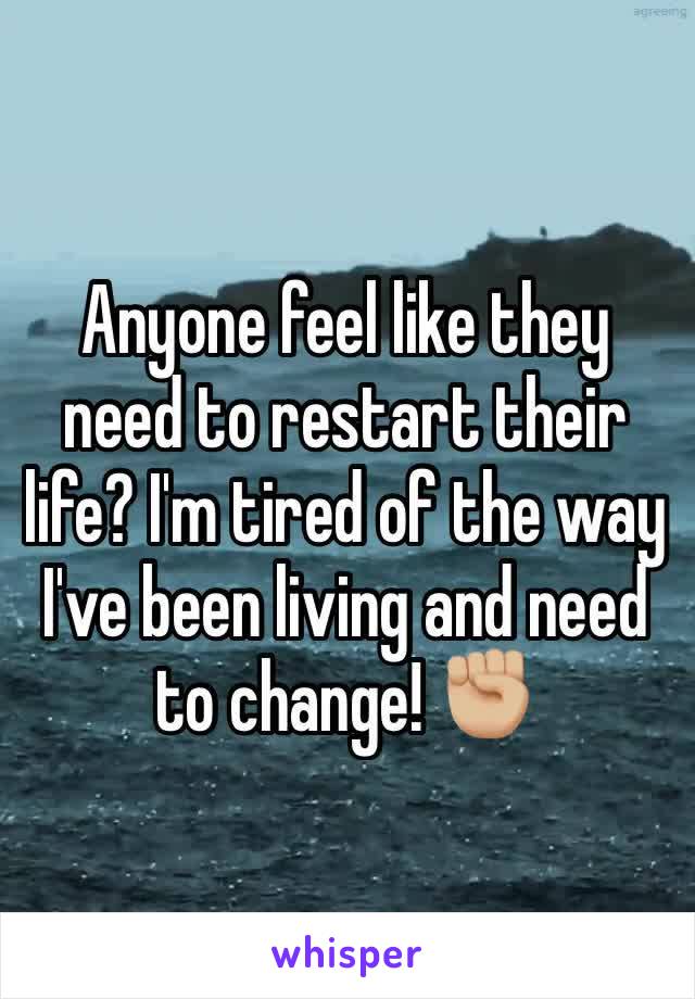 Anyone feel like they need to restart their life? I'm tired of the way I've been living and need to change! ✊🏼