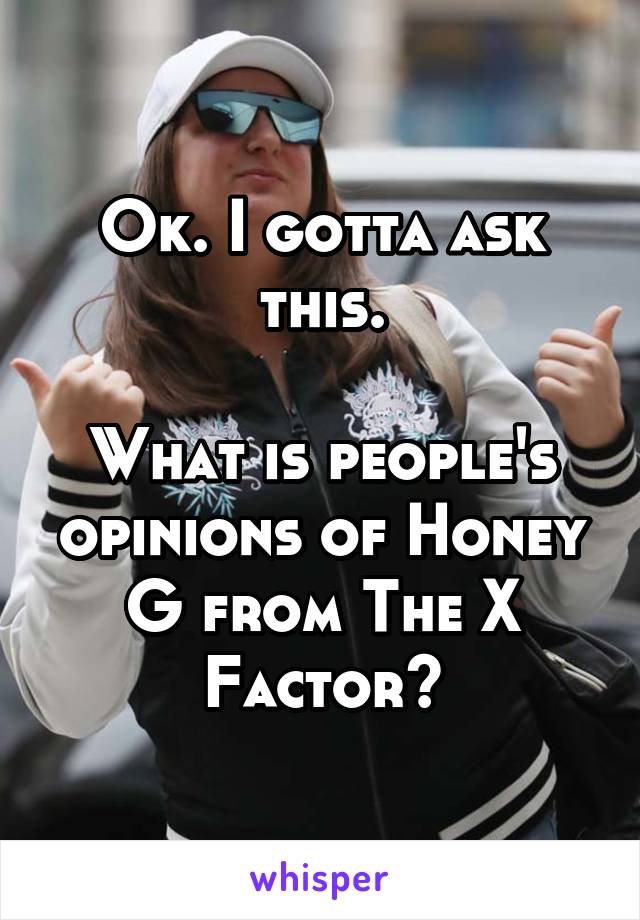 Ok. I gotta ask this.

What is people's opinions of Honey G from The X Factor?