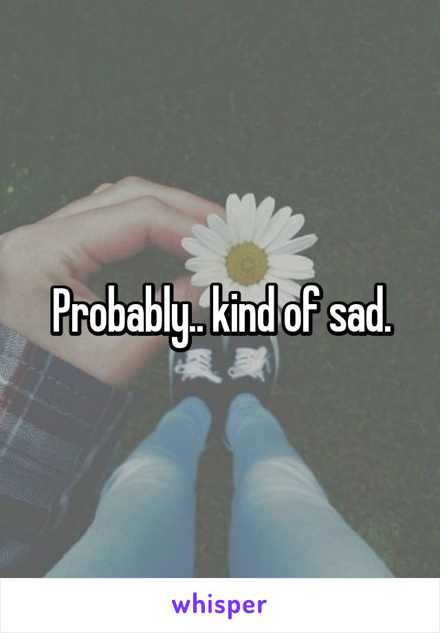 Probably.. kind of sad.