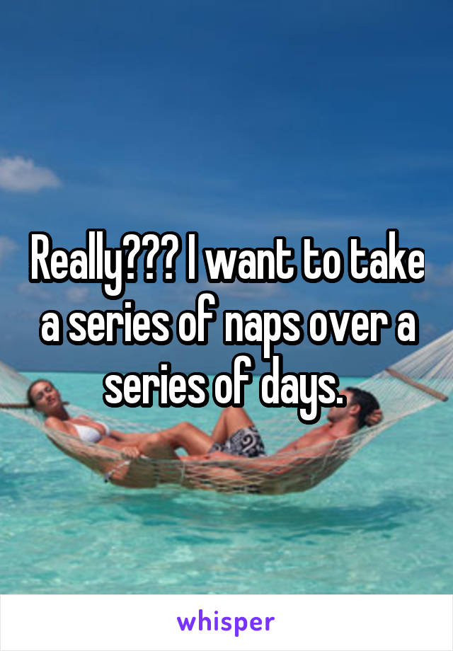 Really??? I want to take a series of naps over a series of days. 