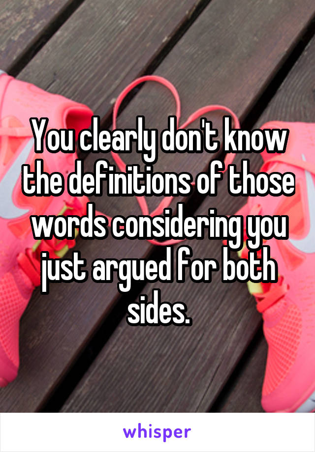 You clearly don't know the definitions of those words considering you just argued for both sides.
