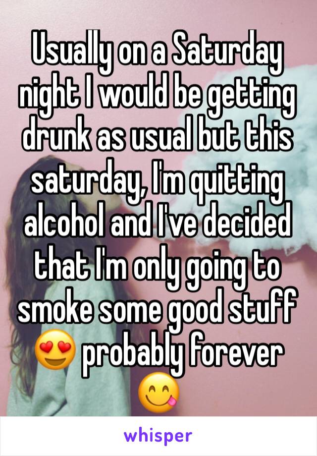 Usually on a Saturday night I would be getting drunk as usual but this saturday, I'm quitting alcohol and I've decided that I'm only going to smoke some good stuff 😍 probably forever 😋
