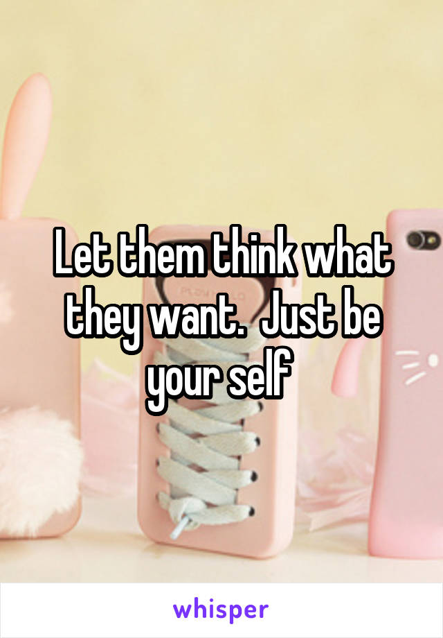 Let them think what they want.  Just be your self 