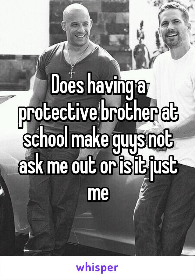 Does having a protective brother at school make guys not ask me out or is it just me