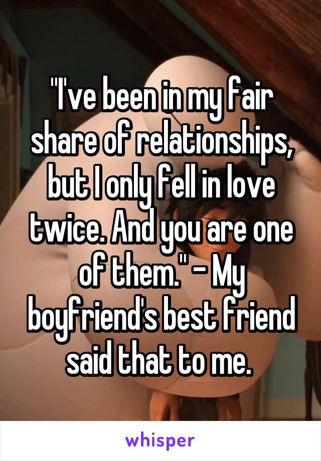 "I've been in my fair share of relationships, but I only fell in love twice. And you are one of them." - My boyfriend's best friend said that to me. 