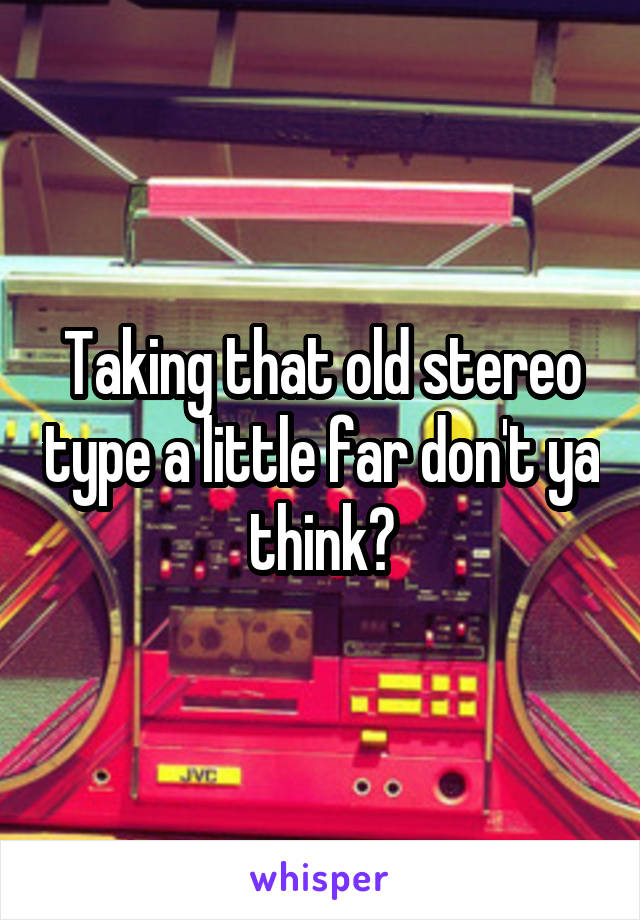 Taking that old stereo type a little far don't ya think?