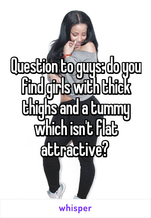 Question to guys: do you find girls with thick thighs and a tummy which isn't flat attractive? 