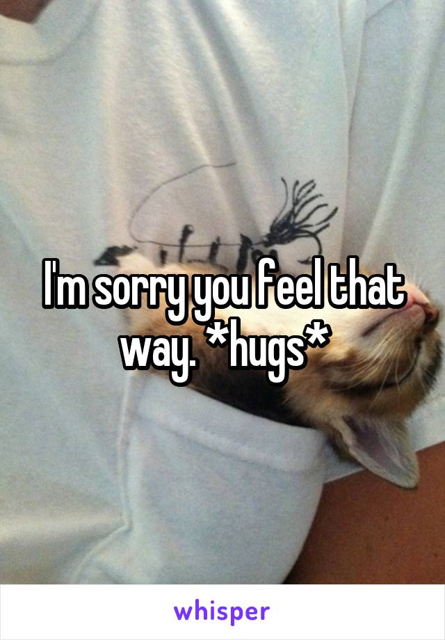I'm sorry you feel that way. *hugs*