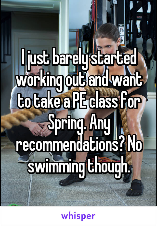 I just barely started working out and want to take a PE class for Spring. Any recommendations? No swimming though.