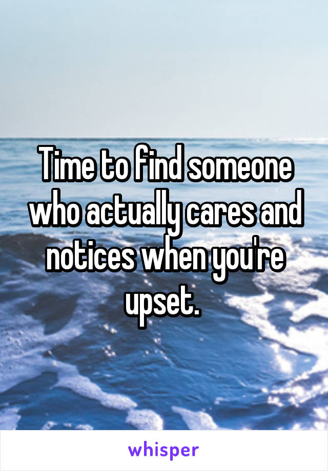 Time to find someone who actually cares and notices when you're upset. 