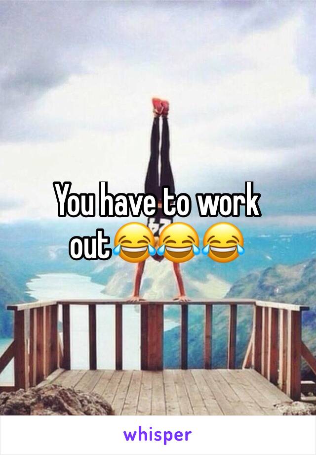 You have to work out😂😂😂