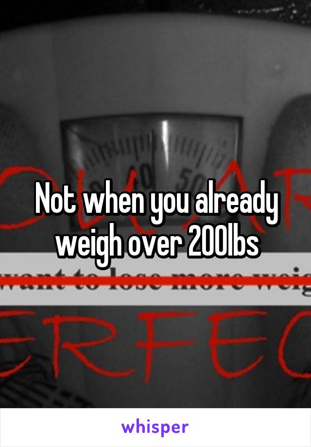 Not when you already weigh over 200lbs