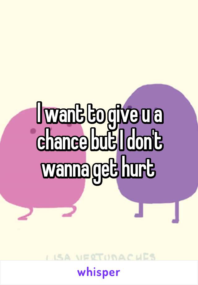 I want to give u a chance but I don't wanna get hurt 