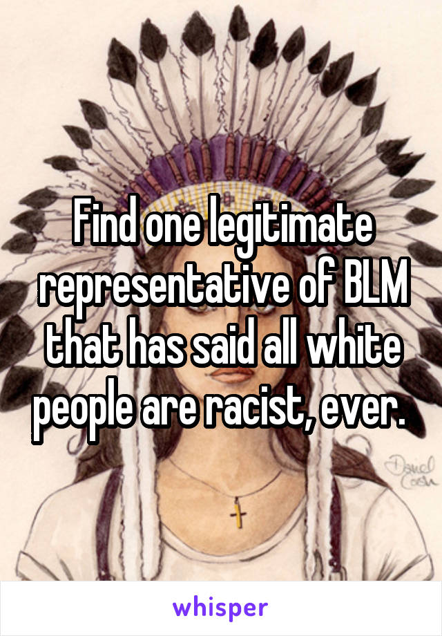 Find one legitimate representative of BLM that has said all white people are racist, ever. 