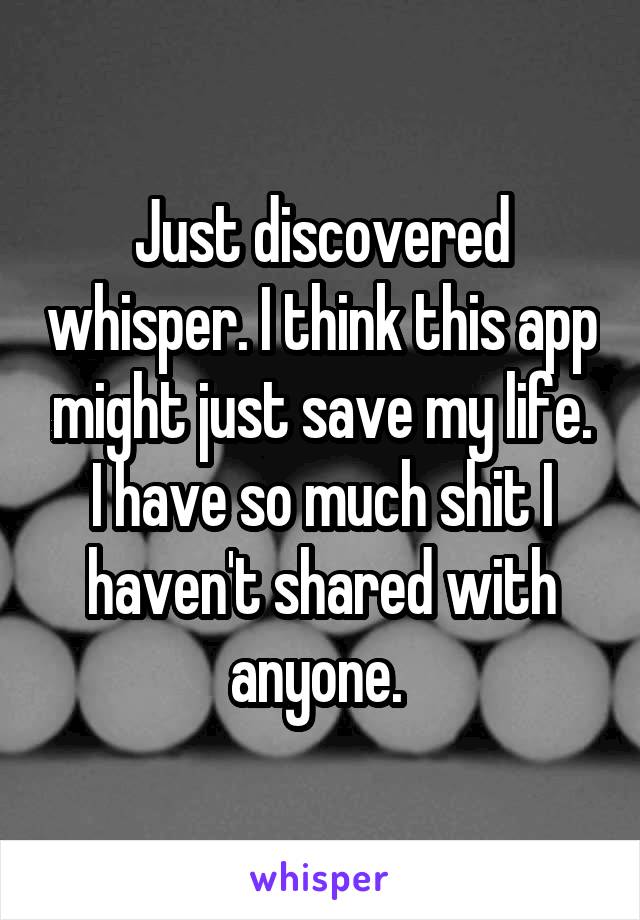 Just discovered whisper. I think this app might just save my life. I have so much shit I haven't shared with anyone. 