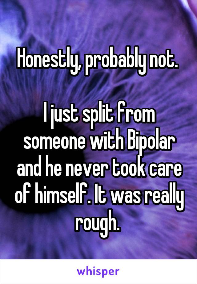 Honestly, probably not. 

I just split from someone with Bipolar and he never took care of himself. It was really rough. 