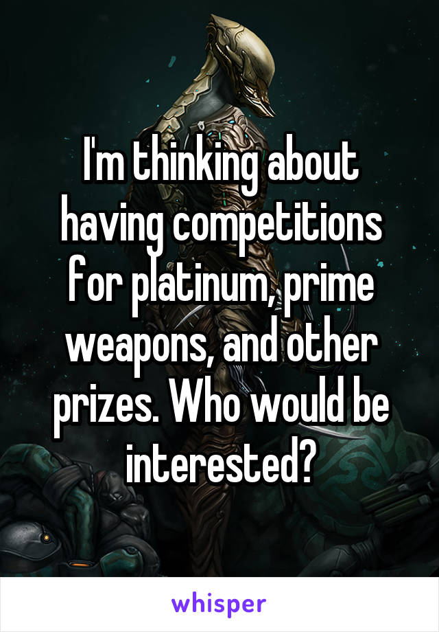 I'm thinking about having competitions for platinum, prime weapons, and other prizes. Who would be interested?