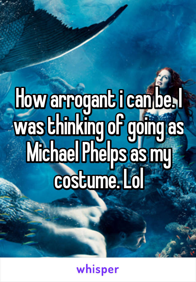 How arrogant i can be. I was thinking of going as Michael Phelps as my costume. Lol