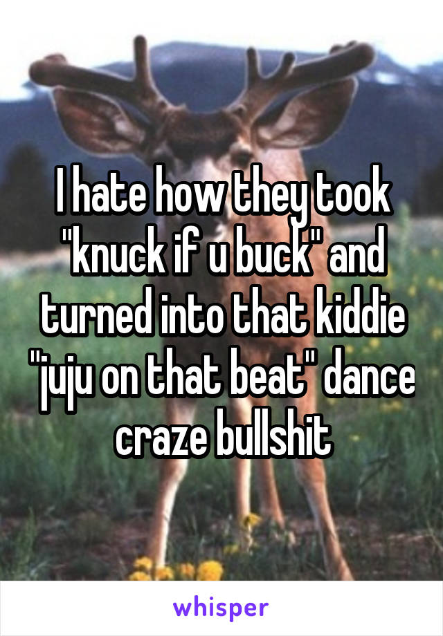 I hate how they took "knuck if u buck" and turned into that kiddie "juju on that beat" dance craze bullshit