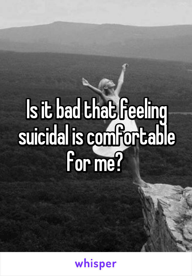 Is it bad that feeling suicidal is comfortable for me? 