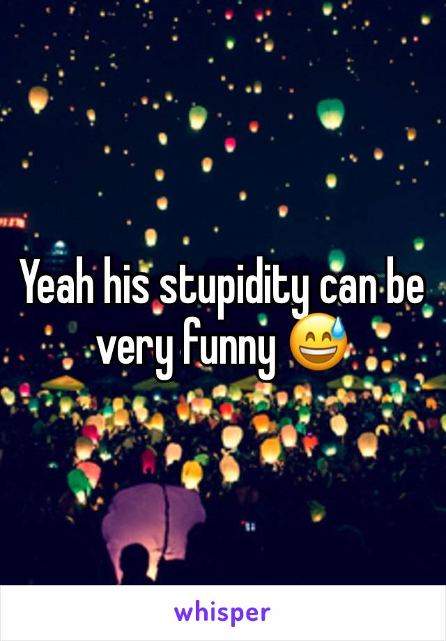 Yeah his stupidity can be very funny 😅